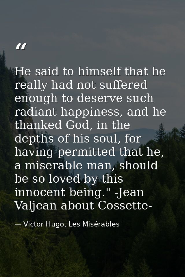 He said to himself that he really had not suffered enough to deserve such radiant happiness, and he thanked God, in the  — Victor Hugo, Les Misérables