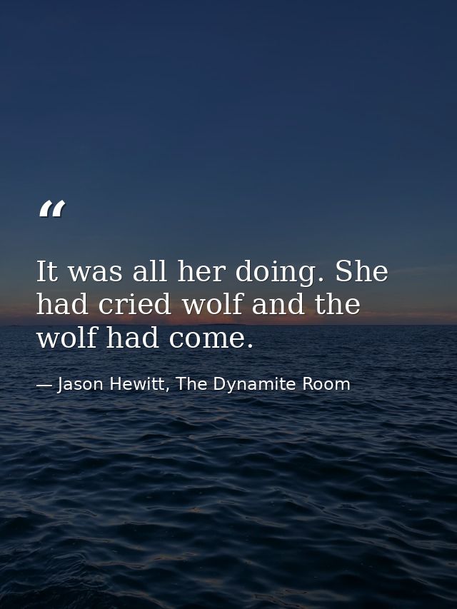 It was all her doing. She had cried wolf and the wolf had come. — Jason Hewitt, The Dynamite Room