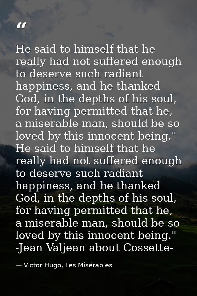 He said to himself that he really had not suffered enough to deserve such radiant happiness, and he thanked God, in the  — Victor Hugo, Les Misérables
