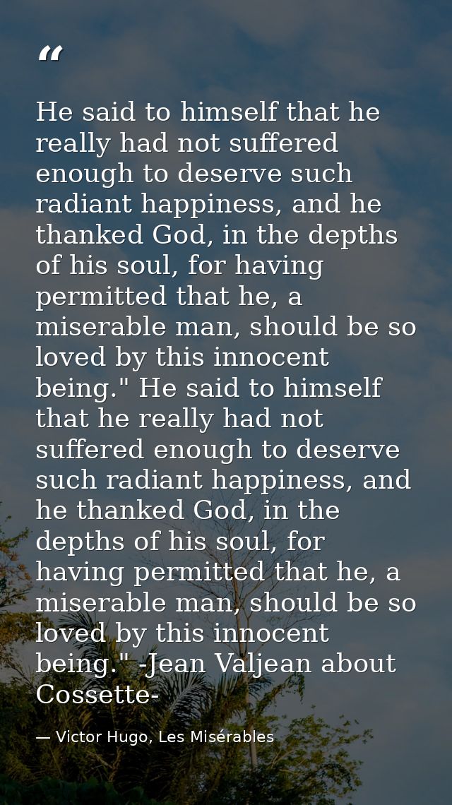 He said to himself that he really had not suffered enough to deserve such radiant happiness, and he thanked God, in the  — Victor Hugo, Les Misérables