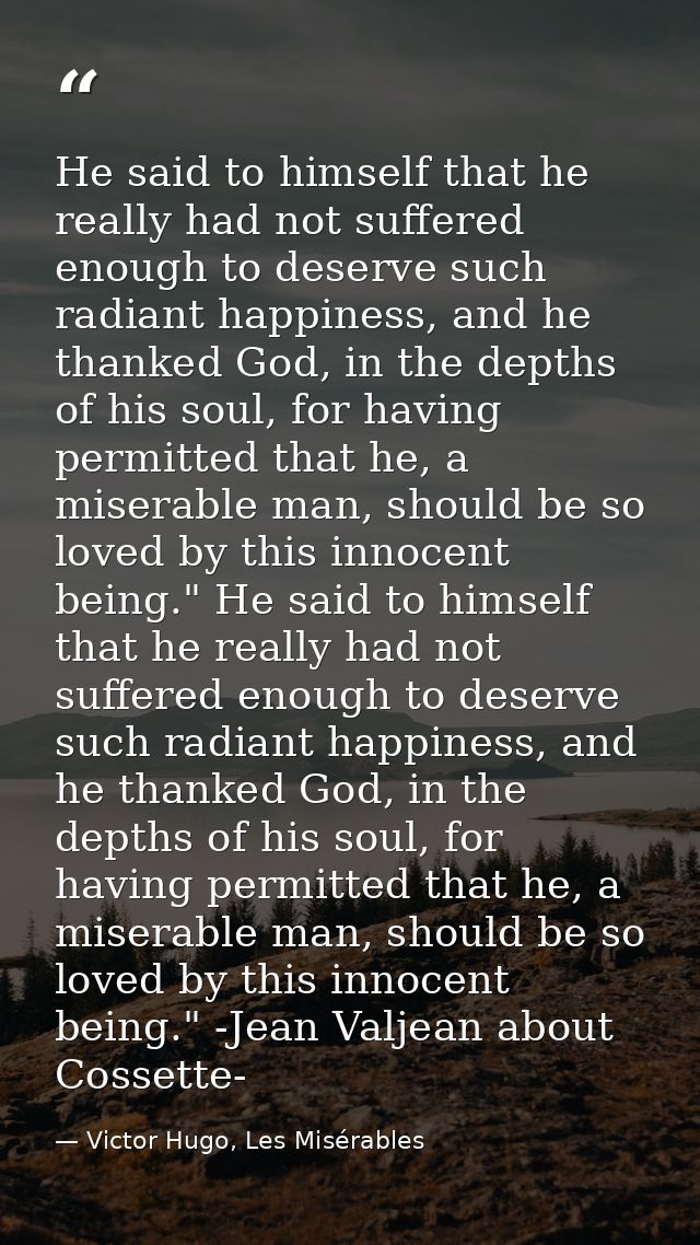 He said to himself that he really had not suffered enough to deserve such radiant happiness, and he thanked God, in the  — Victor Hugo, Les Misérables