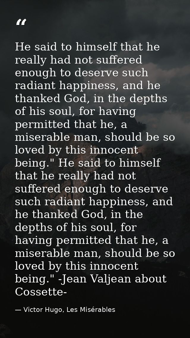 He said to himself that he really had not suffered enough to deserve such radiant happiness, and he thanked God, in the  — Victor Hugo, Les Misérables