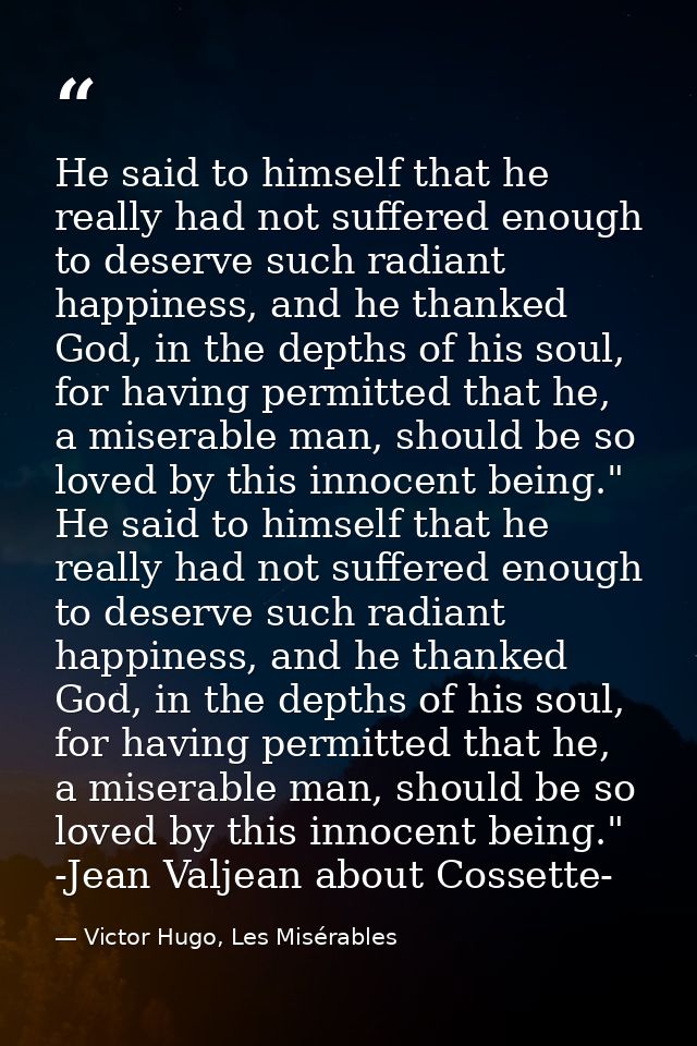 He said to himself that he really had not suffered enough to deserve such radiant happiness, and he thanked God, in the  — Victor Hugo, Les Misérables