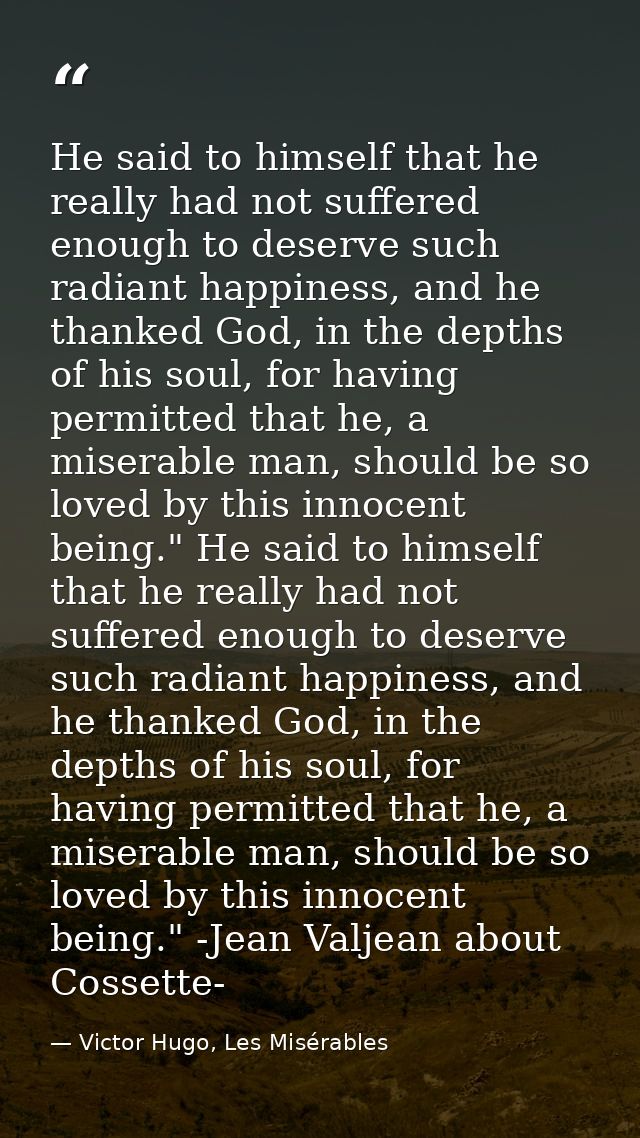 He said to himself that he really had not suffered enough to deserve such radiant happiness, and he thanked God, in the  — Victor Hugo, Les Misérables
