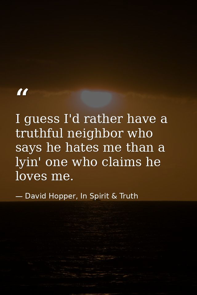 I guess I'd rather have a truthful neighbor who says he hates me than a lyin' one who claims he loves me. — David Hopper, In Spirit & Truth