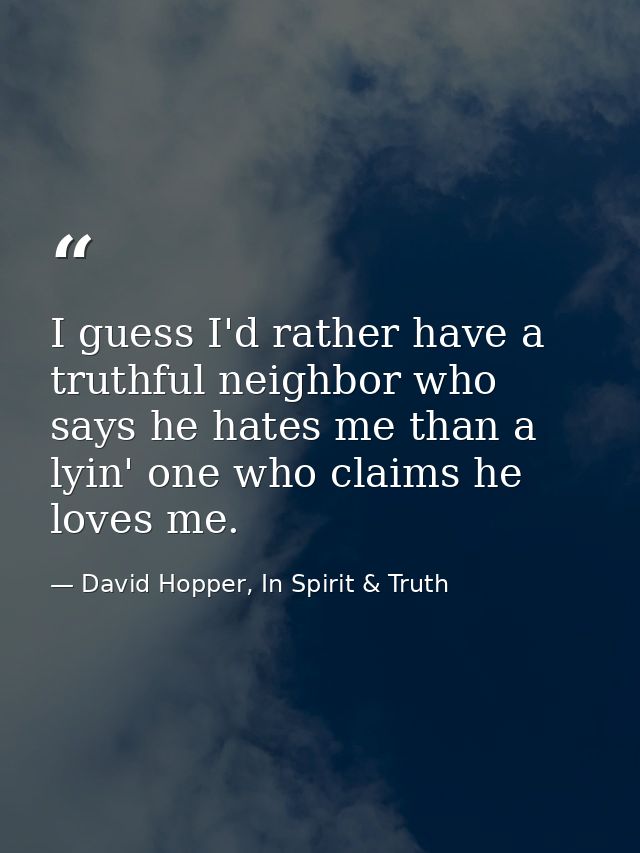 I guess I'd rather have a truthful neighbor who says he hates me than a lyin' one who claims he loves me. — David Hopper, In Spirit & Truth