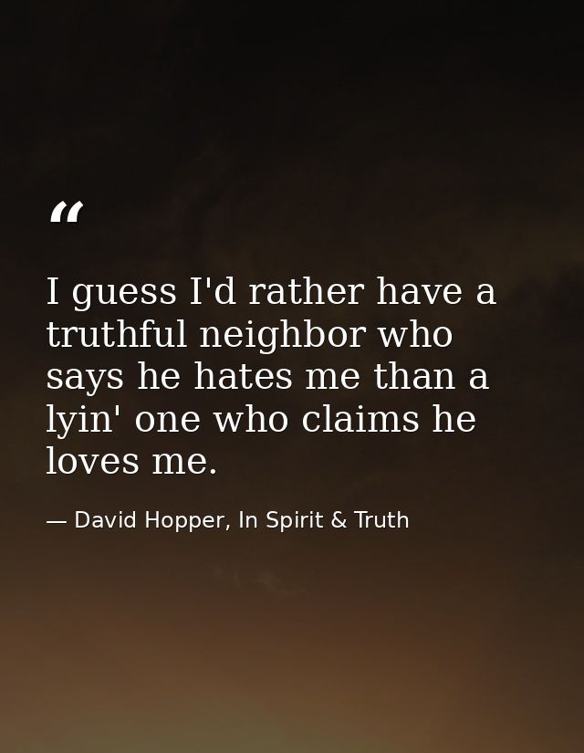 I guess I'd rather have a truthful neighbor who says he hates me than a lyin' one who claims he loves me. — David Hopper, In Spirit & Truth