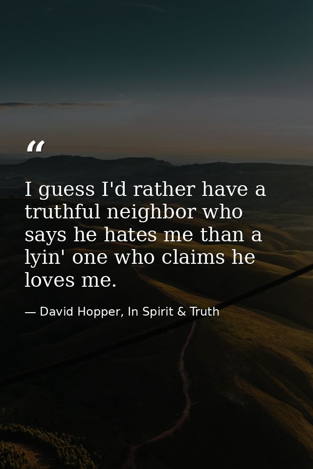 I guess I'd rather have a truthful neighbor who says he hates me than a lyin' one who claims he loves me. — David Hopper, In Spirit & Truth
