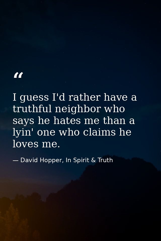 I guess I'd rather have a truthful neighbor who says he hates me than a lyin' one who claims he loves me. — David Hopper, In Spirit & Truth