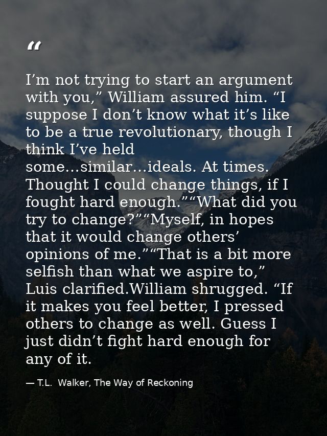 I’m not trying to start an argument with you,” William assured him. “I suppose I don’t know what it’s like to be a true  — T.L.  Walker, The Way of Reckoning