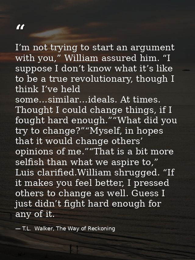 I’m not trying to start an argument with you,” William assured him. “I suppose I don’t know what it’s like to be a true  — T.L.  Walker, The Way of Reckoning