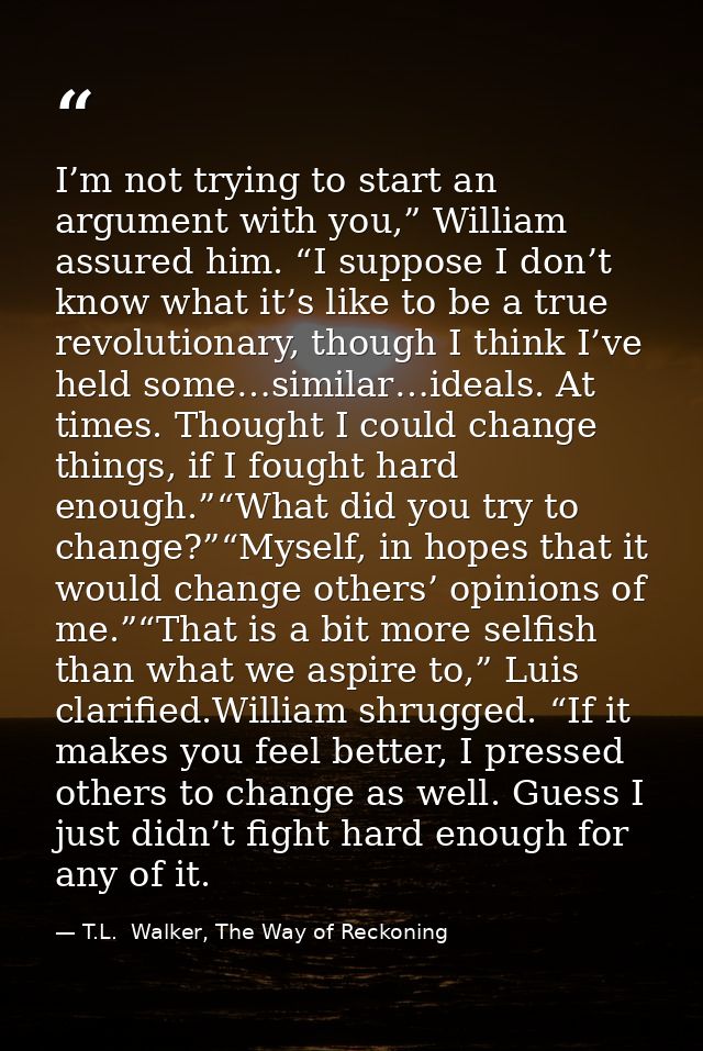 I’m not trying to start an argument with you,” William assured him. “I suppose I don’t know what it’s like to be a true  — T.L.  Walker, The Way of Reckoning