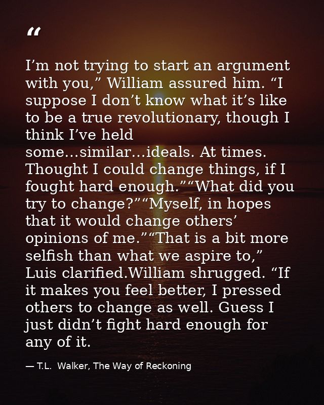 I’m not trying to start an argument with you,” William assured him. “I suppose I don’t know what it’s like to be a true  — T.L.  Walker, The Way of Reckoning
