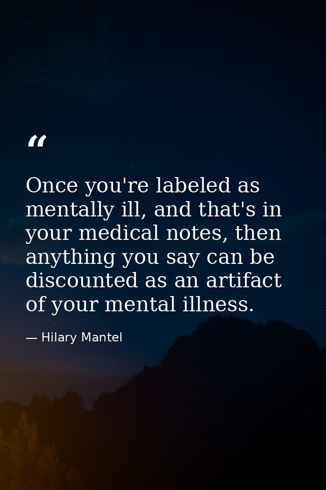 Once you're labeled as mentally ill, and that's in your medical notes, then anything you say can be discounted as an art — Hilary Mantel