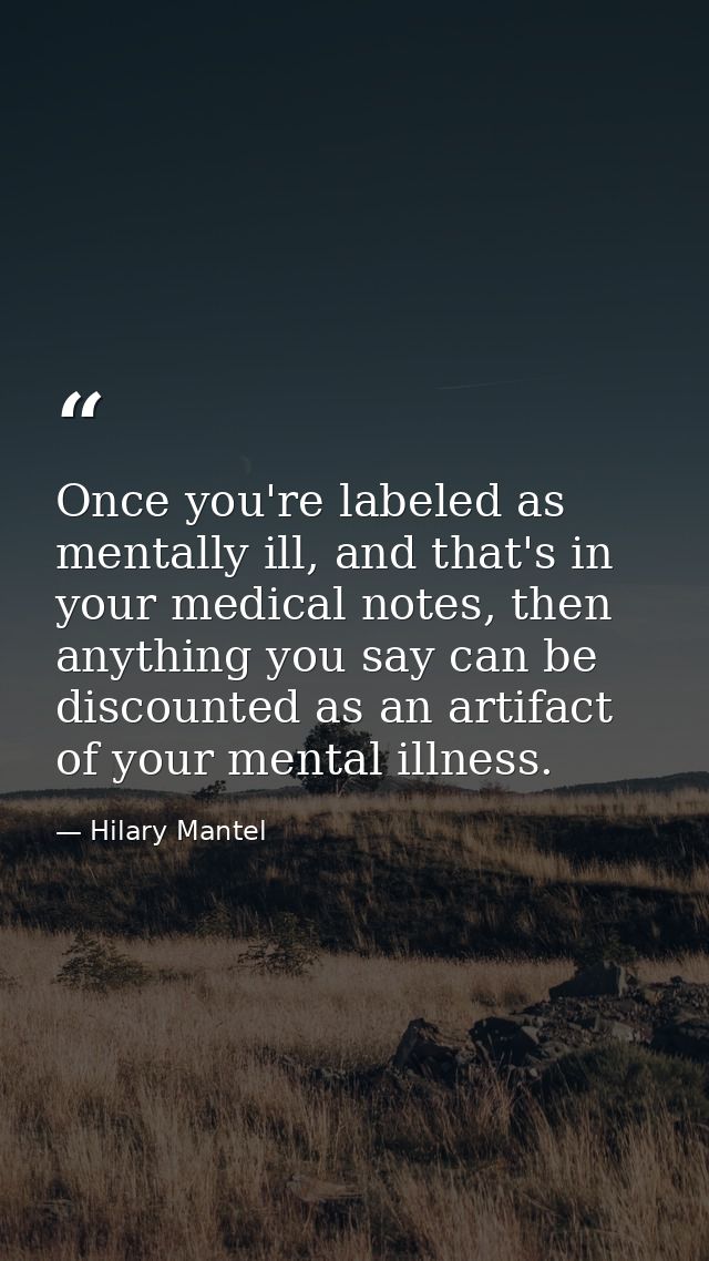 Once you're labeled as mentally ill, and that's in your medical notes, then anything you say can be discounted as an art — Hilary Mantel