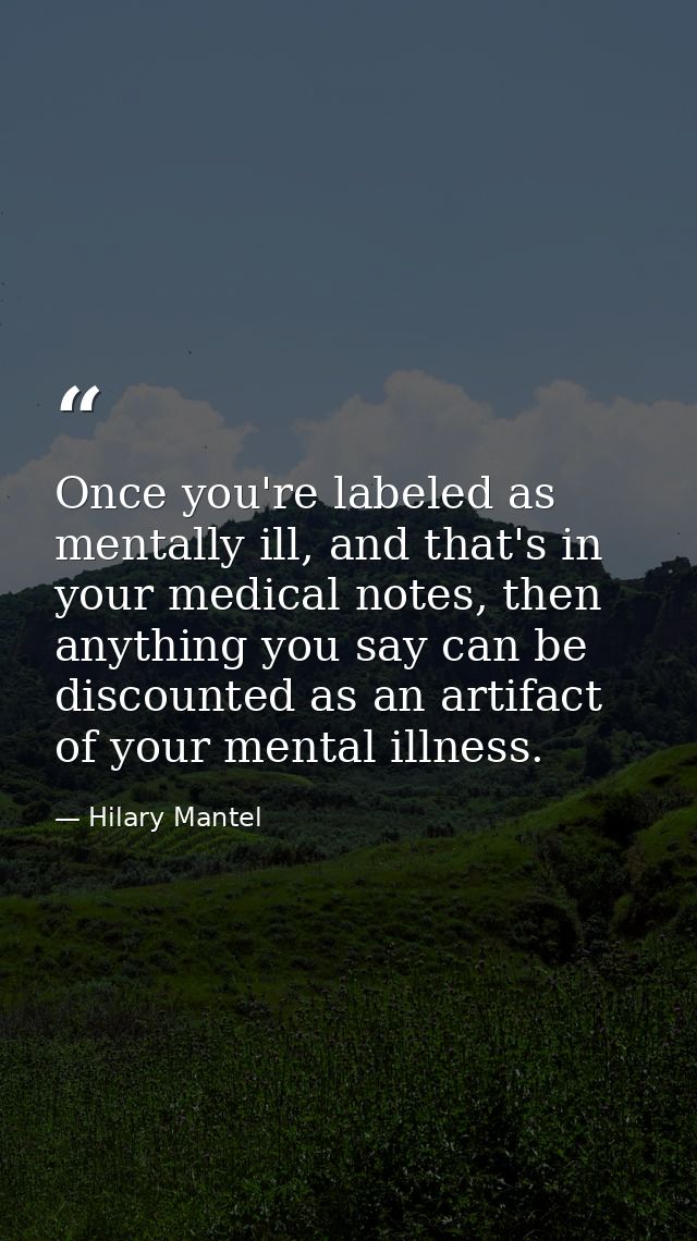 Once you're labeled as mentally ill, and that's in your medical notes, then anything you say can be discounted as an art — Hilary Mantel