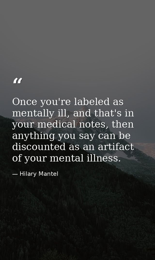 Once you're labeled as mentally ill, and that's in your medical notes, then anything you say can be discounted as an art — Hilary Mantel