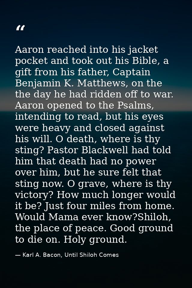 Aaron reached into his jacket pocket and took out his Bible, a gift from his father, Captain Benjamin K. Matthews, on th — Karl A. Bacon, Until Shiloh Comes
