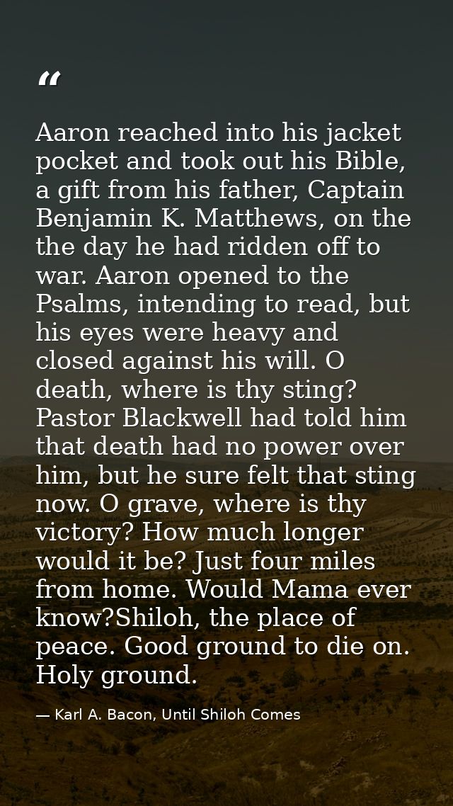 Aaron reached into his jacket pocket and took out his Bible, a gift from his father, Captain Benjamin K. Matthews, on th — Karl A. Bacon, Until Shiloh Comes
