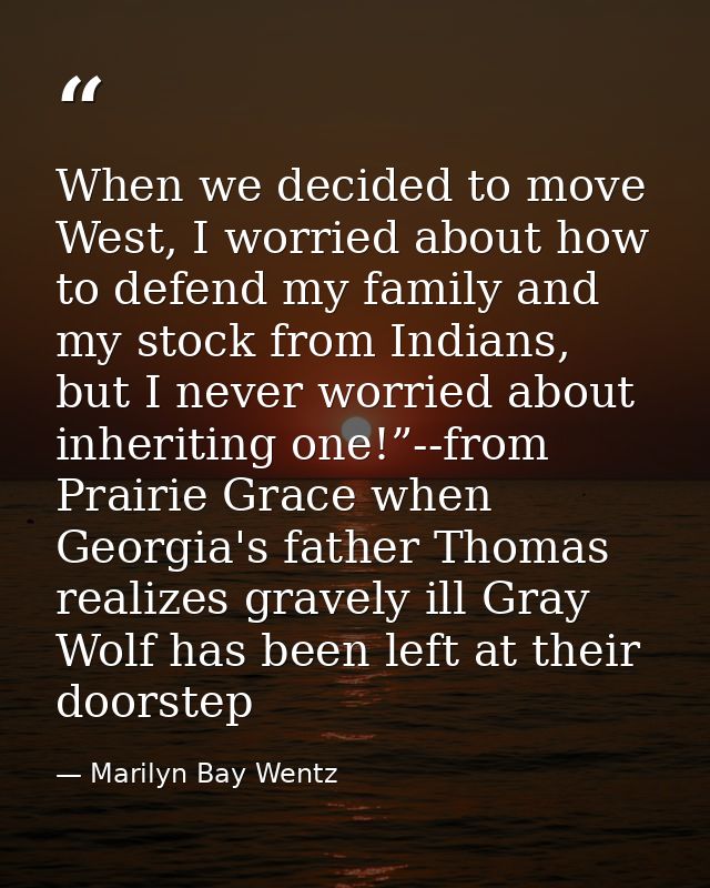 When we decided to move West, I worried about how to defend my family and my stock from Indians, but I never worried abo — Marilyn Bay Wentz