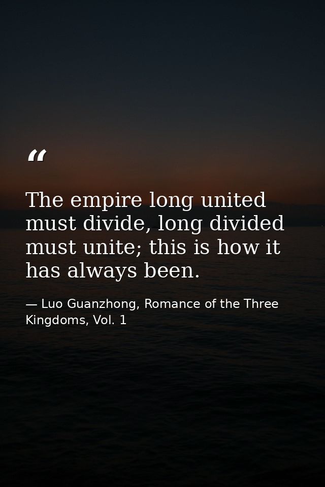 The empire long united must divide, long divided must unite; this is how it has always been. — Luo Guanzhong, Romance of the Three Kingdoms, Vol. 1