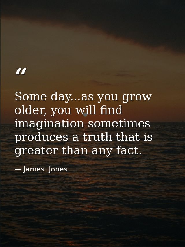 Some day...as you grow older, you will find imagination sometimes produces a truth that is greater than any fact. — James  Jones