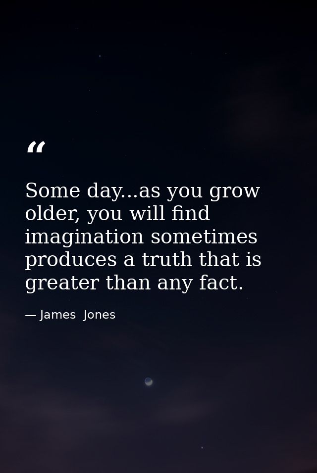 Some day...as you grow older, you will find imagination sometimes produces a truth that is greater than any fact. — James  Jones