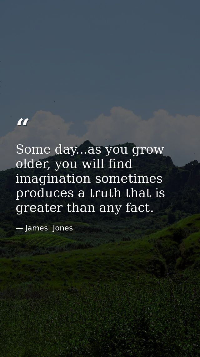 Some day...as you grow older, you will find imagination sometimes produces a truth that is greater than any fact. — James  Jones