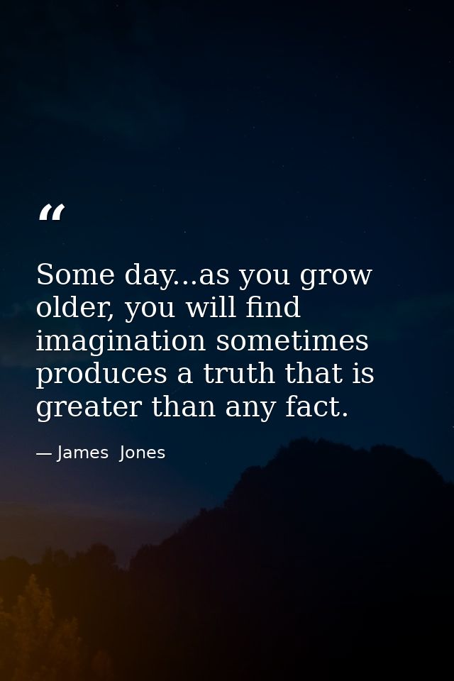 Some day...as you grow older, you will find imagination sometimes produces a truth that is greater than any fact. — James  Jones