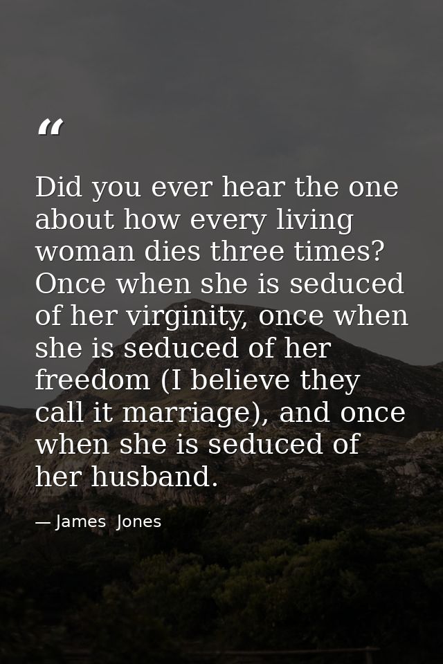 Did you ever hear the one about how every living woman dies three times? Once when she is seduced of her virginity, once — James  Jones