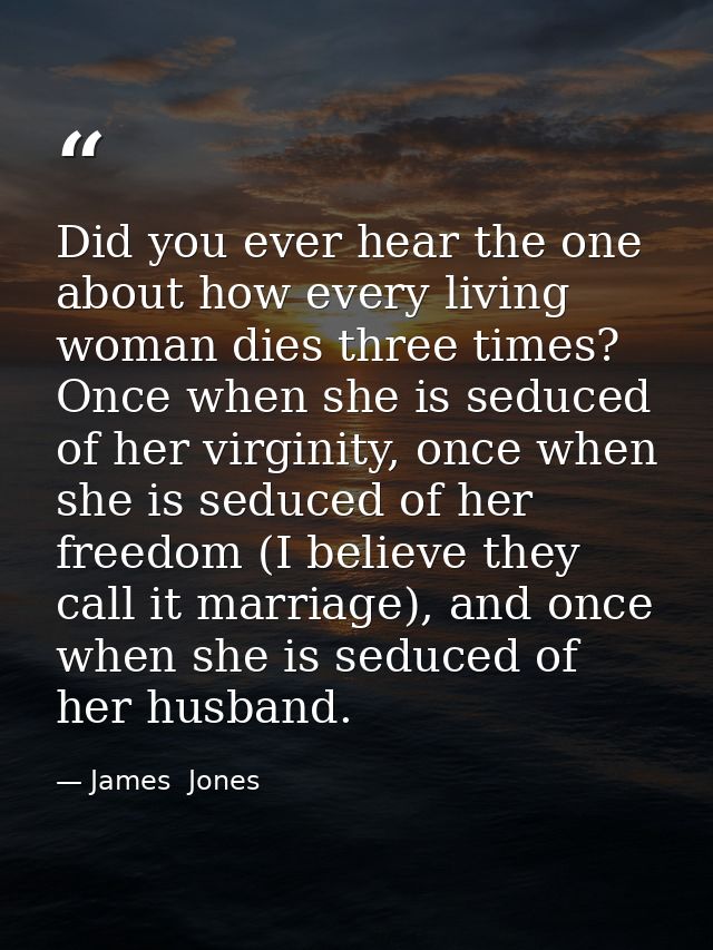 Did you ever hear the one about how every living woman dies three times? Once when she is seduced of her virginity, once — James  Jones