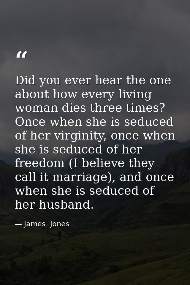 Did you ever hear the one about how every living woman dies three times? Once when she is seduced of her virginity, once — James  Jones