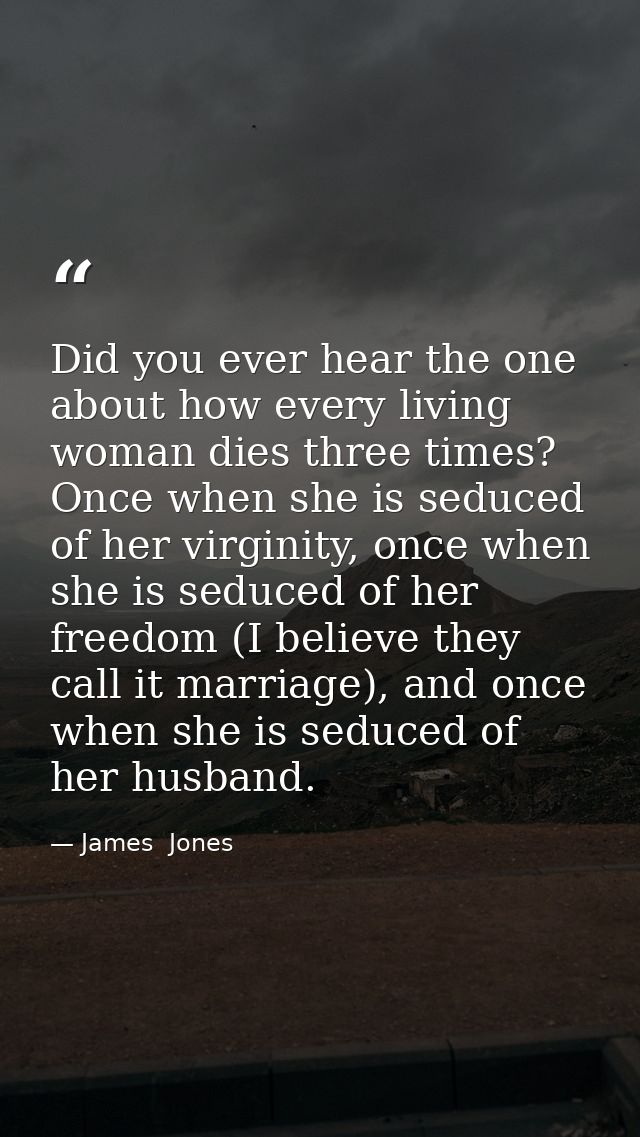 Did you ever hear the one about how every living woman dies three times? Once when she is seduced of her virginity, once — James  Jones
