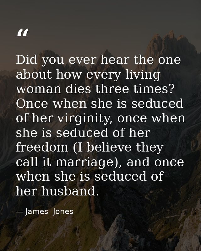 Did you ever hear the one about how every living woman dies three times? Once when she is seduced of her virginity, once — James  Jones