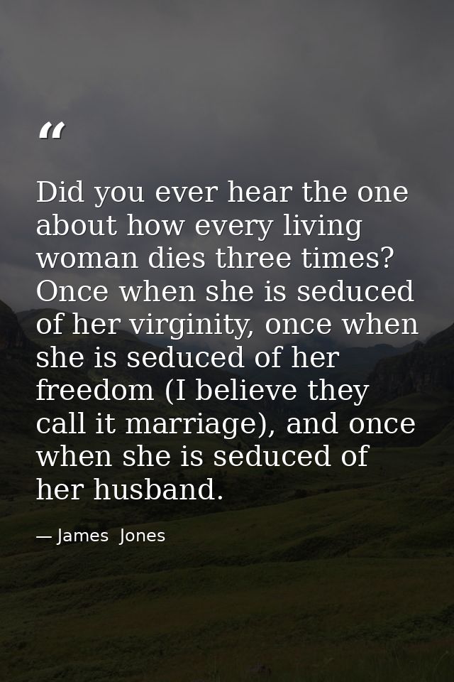 Did you ever hear the one about how every living woman dies three times? Once when she is seduced of her virginity, once — James  Jones