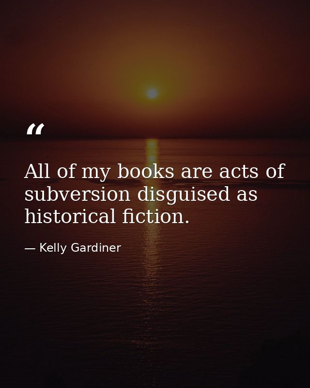 All of my books are acts of subversion disguised as historical fiction. — Kelly Gardiner