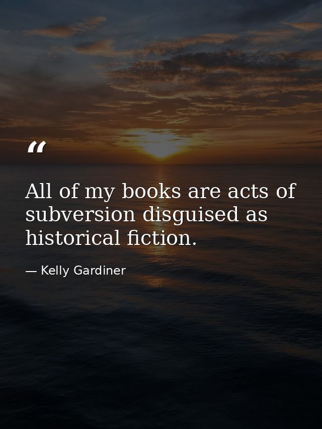 All of my books are acts of subversion disguised as historical fiction. — Kelly Gardiner