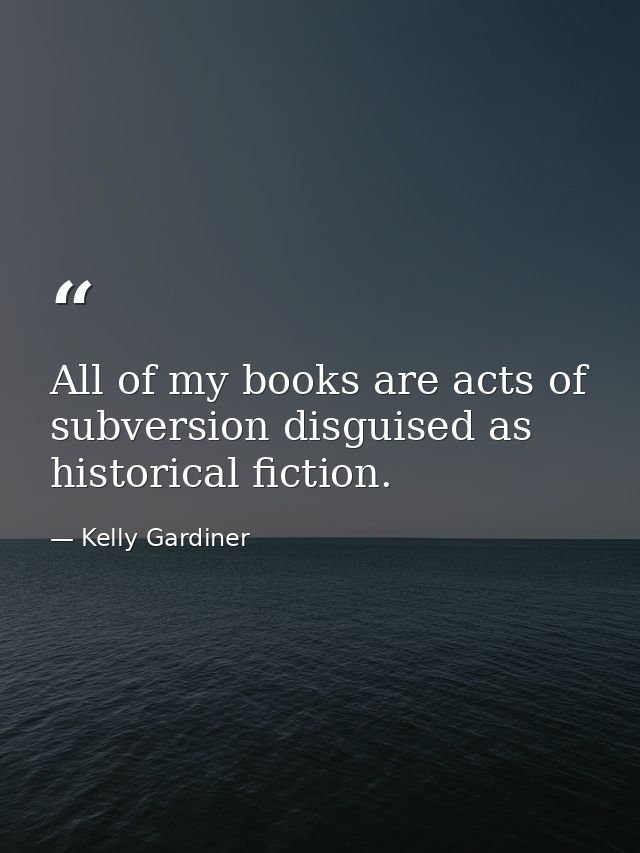 All of my books are acts of subversion disguised as historical fiction. — Kelly Gardiner