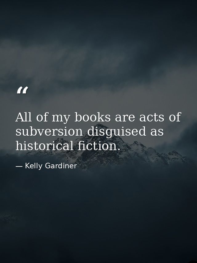 All of my books are acts of subversion disguised as historical fiction. — Kelly Gardiner