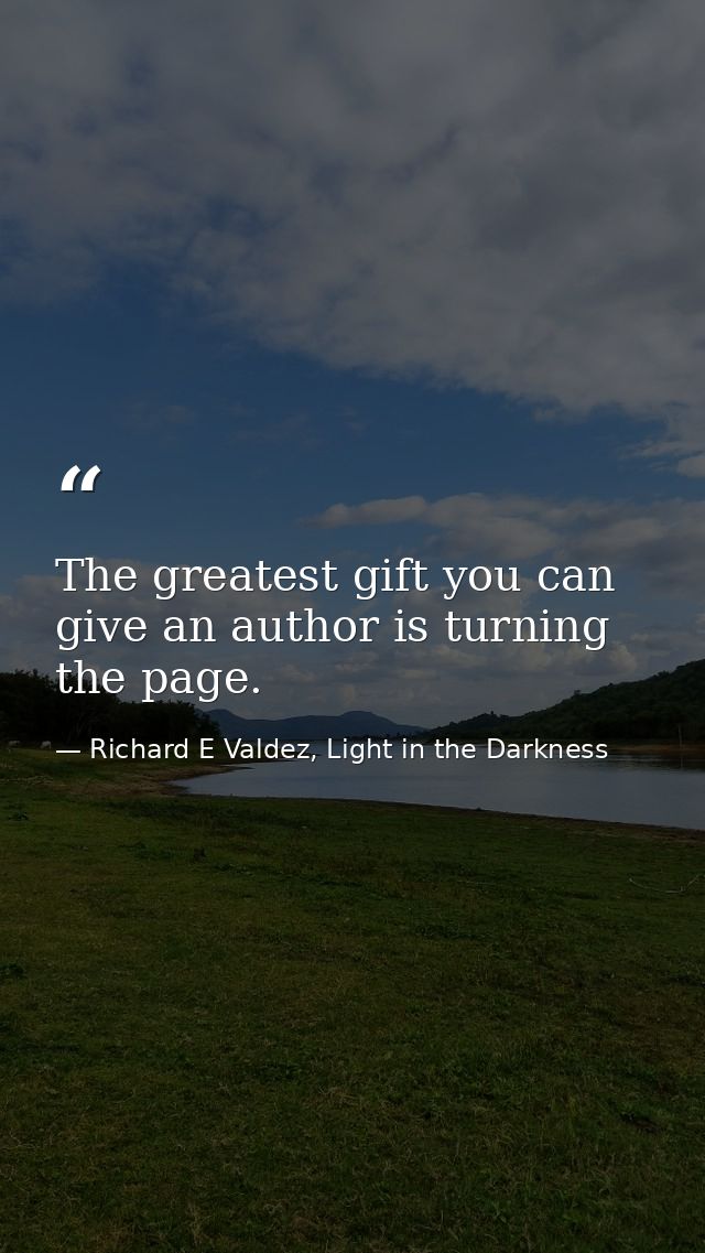 The greatest gift you can give an author is turning the page. — Richard E Valdez, Light in the Darkness