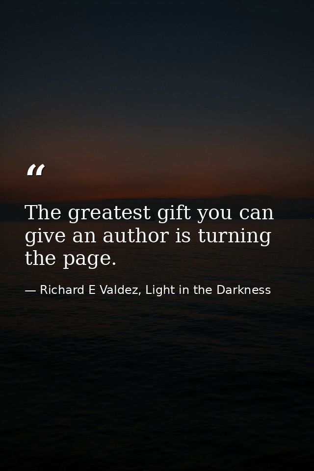 The greatest gift you can give an author is turning the page. — Richard E Valdez, Light in the Darkness