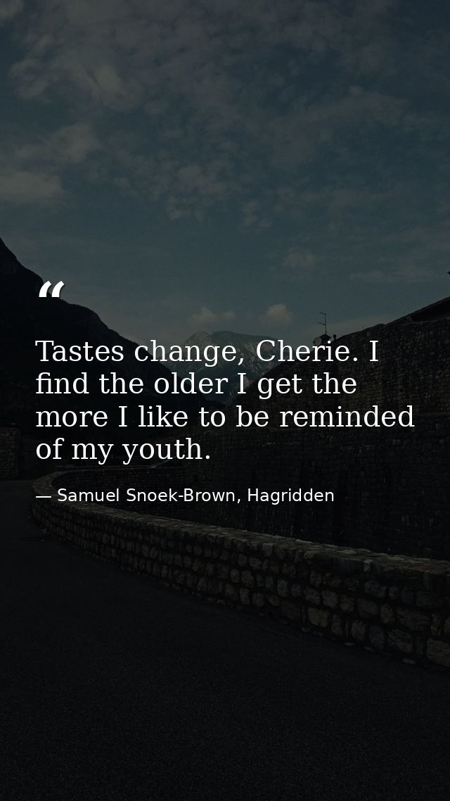 Tastes change, Cherie. I find the older I get the more I like to be reminded of my youth. — Samuel Snoek-Brown, Hagridden