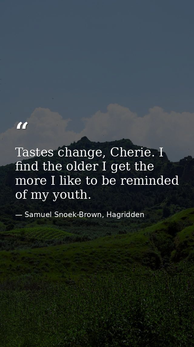 Tastes change, Cherie. I find the older I get the more I like to be reminded of my youth. — Samuel Snoek-Brown, Hagridden