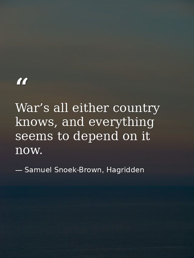 War’s all either country knows, and everything seems to depend on it now. — Samuel Snoek-Brown, Hagridden