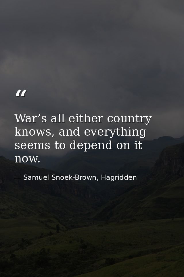 War’s all either country knows, and everything seems to depend on it now. — Samuel Snoek-Brown, Hagridden