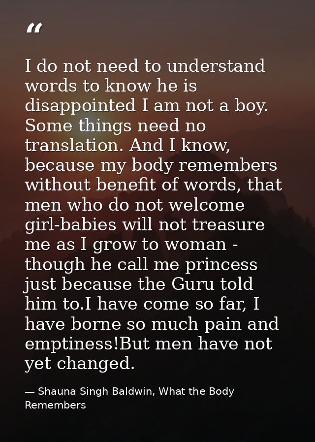 I do not need to understand words to know he is disappointed I am not a boy. Some things need no translation. And I know — Shauna Singh Baldwin, What the Body Remembers