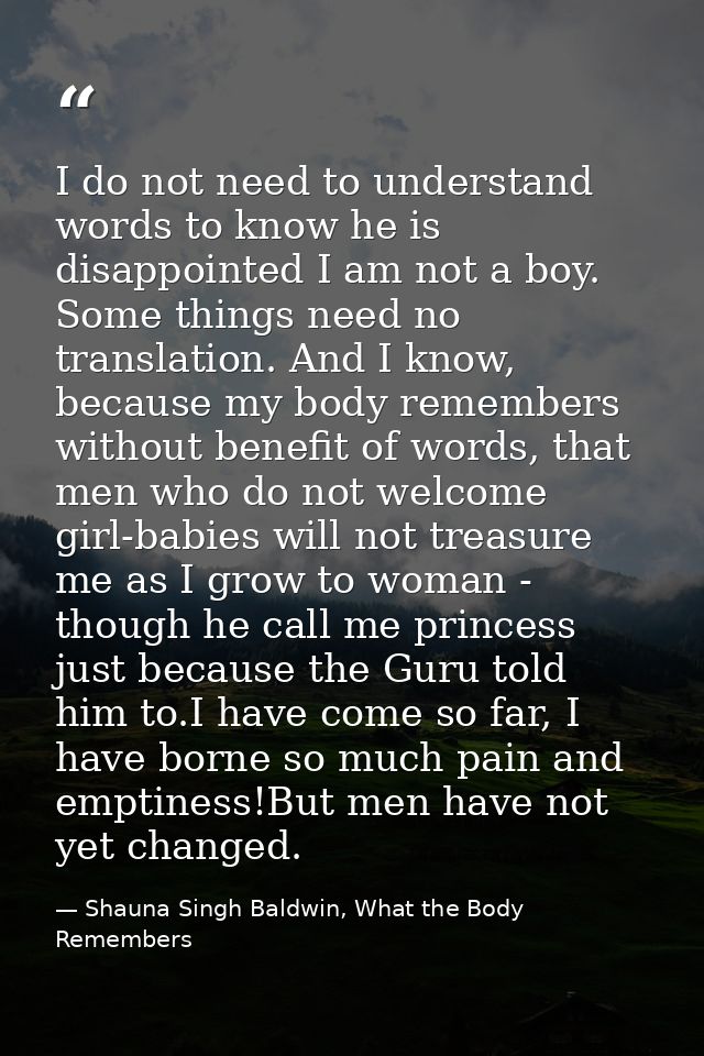 I do not need to understand words to know he is disappointed I am not a boy. Some things need no translation. And I know — Shauna Singh Baldwin, What the Body Remembers