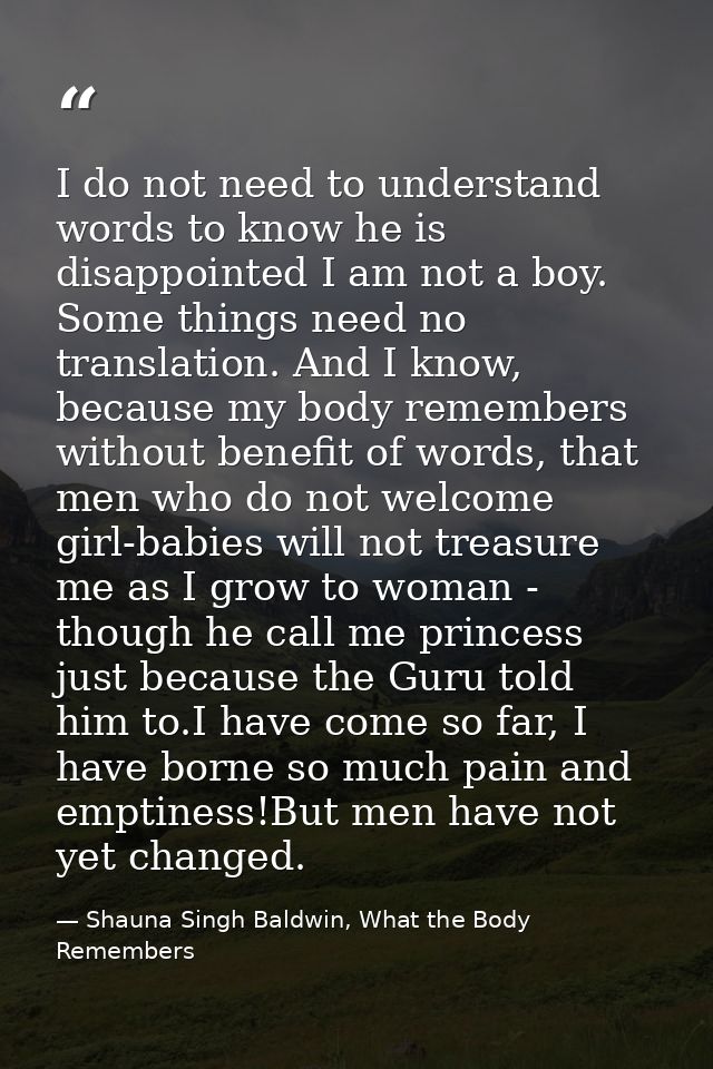 I do not need to understand words to know he is disappointed I am not a boy. Some things need no translation. And I know — Shauna Singh Baldwin, What the Body Remembers