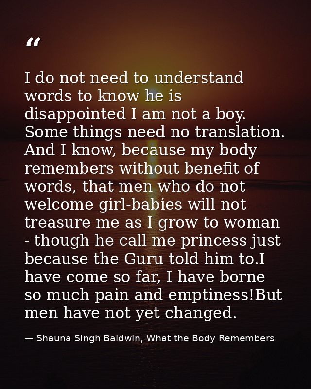 I do not need to understand words to know he is disappointed I am not a boy. Some things need no translation. And I know — Shauna Singh Baldwin, What the Body Remembers
