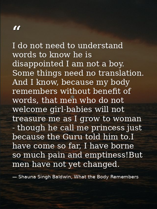 I do not need to understand words to know he is disappointed I am not a boy. Some things need no translation. And I know — Shauna Singh Baldwin, What the Body Remembers